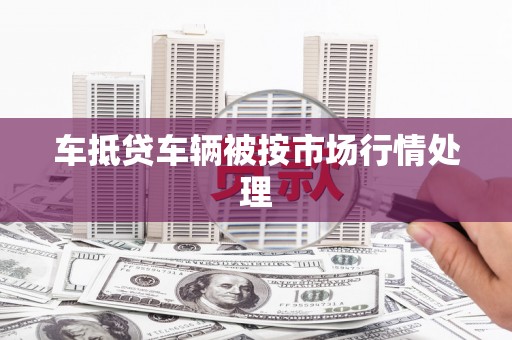 上城车抵贷车辆被按市场行情处理