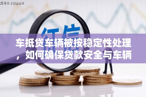左镇车抵贷车辆被按稳定性处理，如何确保贷款安全与车辆保值？