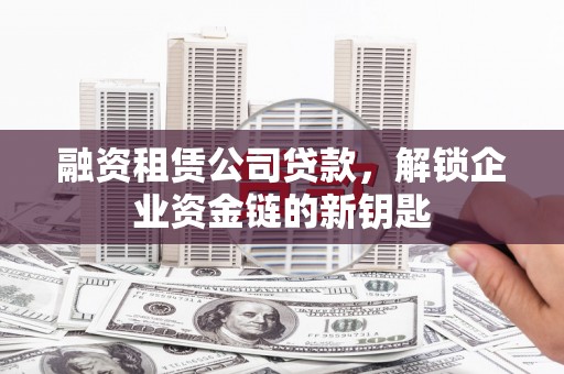 左镇融资租赁公司贷款，解锁企业资金链的新钥匙