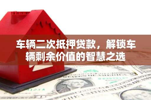 琼海车辆二次抵押贷款，解锁车辆剩余价值的智慧之选