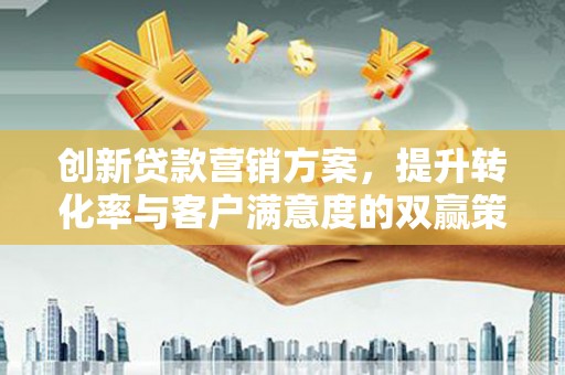 淮阳创新贷款营销方案，提升转化率与客户满意度的双赢策略