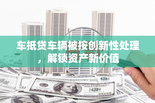 淮阳车抵贷车辆被按创新性处理，解锁资产新价值