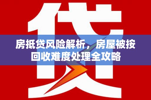 武隆房抵贷风险解析，房屋被按回收难度处理全攻略