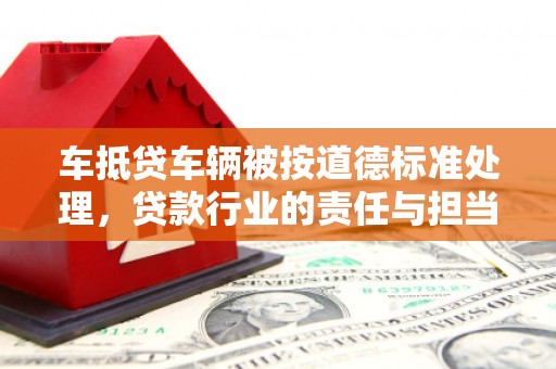 武隆车抵贷车辆被按道德标准处理，贷款行业的责任与担当