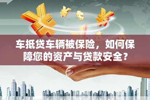 武隆车抵贷车辆被保险，如何保障您的资产与贷款安全？