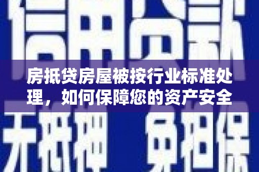 武隆房抵贷房屋被按行业标准处理，如何保障您的资产安全？