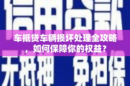 房山车抵贷车辆损坏处理全攻略，如何保障你的权益？