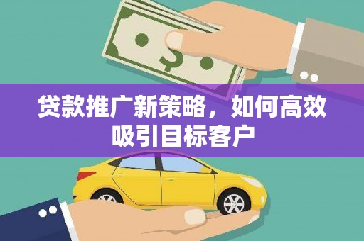 房山贷款推广新策略，如何高效吸引目标客户