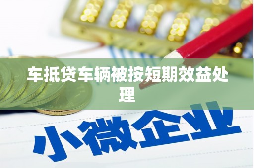 海拉尔车抵贷车辆被按短期效益处理