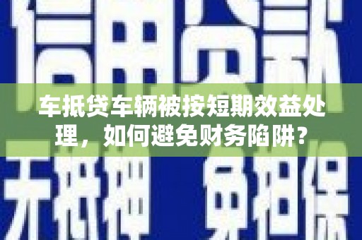 广河车抵贷车辆被按短期效益处理，如何避免财务陷阱？