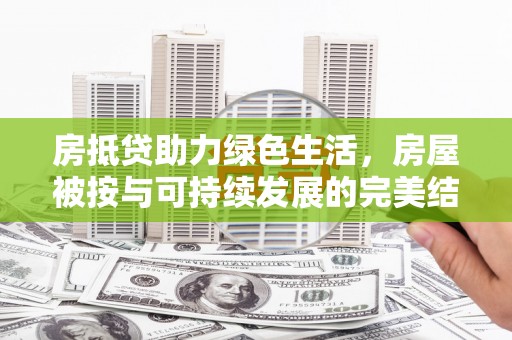 喀喇沁旗房抵贷助力绿色生活，房屋被按与可持续发展的完美结合