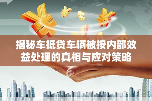 慈溪揭秘车抵贷车辆被按内部效益处理的真相与应对策略