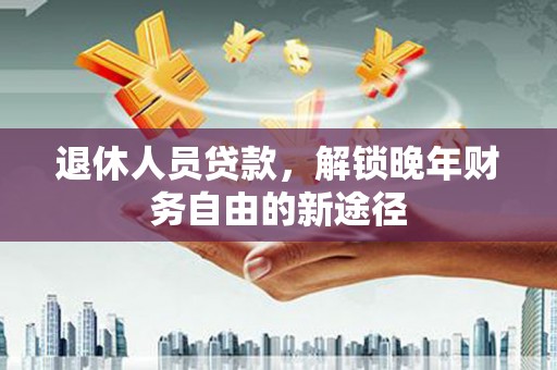 荔湾退休人员贷款，解锁晚年财务自由的新途径