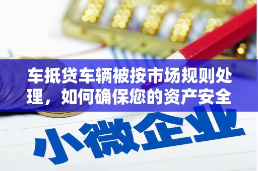 浉河车抵贷车辆被按市场规则处理，如何确保您的资产安全？