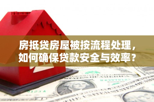 焦作房抵贷房屋被按流程处理，如何确保贷款安全与效率？