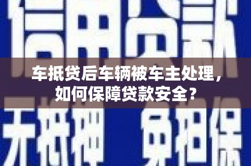 浉河车抵贷后车辆被车主处理，如何保障贷款安全？