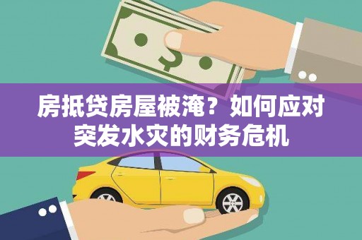 戚墅堰房抵贷房屋被淹？如何应对突发水灾的财务危机