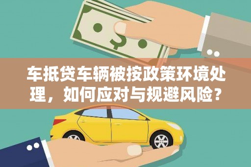 浉河车抵贷车辆被按政策环境处理，如何应对与规避风险？
