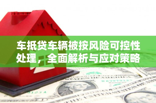 浉河车抵贷车辆被按风险可控性处理，全面解析与应对策略