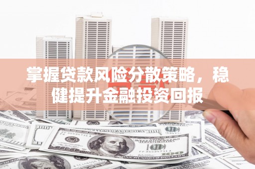黄浦掌握贷款风险分散策略，稳健提升金融投资回报