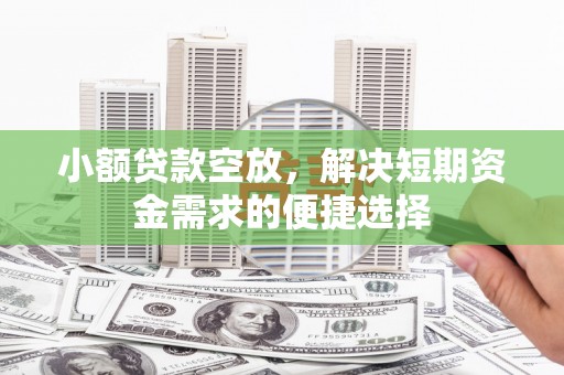 肃宁小额贷款空放，解决短期资金需求的便捷选择