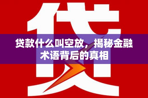 武隆贷款什么叫空放，揭秘金融术语背后的真相
