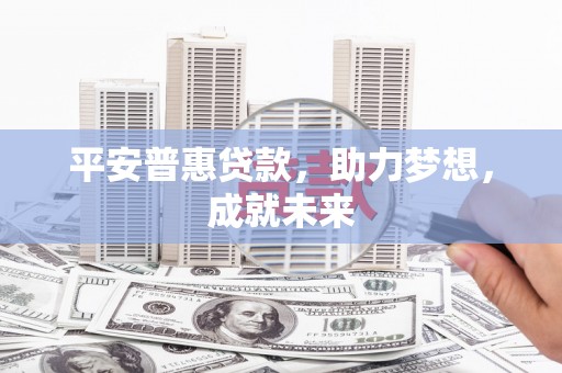 武隆平安普惠贷款，助力梦想，成就未来