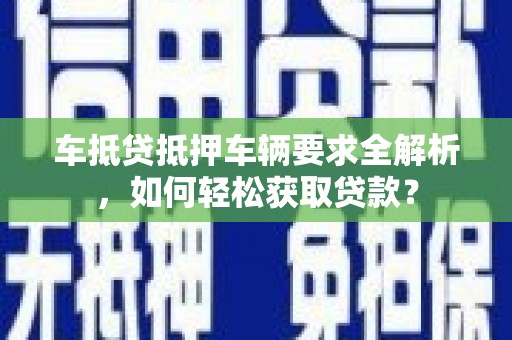 吉木萨尔车抵贷抵押车辆要求全解析，如何轻松获取贷款？