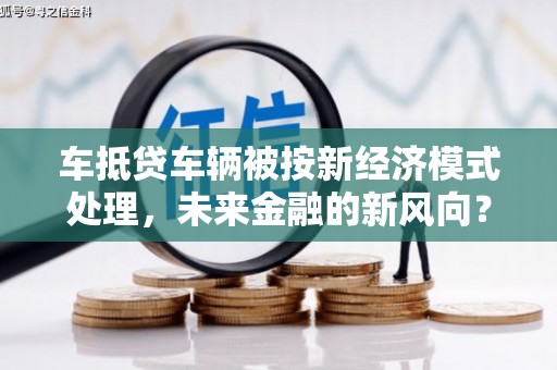 安阳车抵贷车辆被按新经济模式处理，未来金融的新风向？
