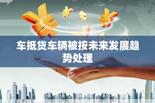 嘉黎车抵贷车辆被按未来发展趋势处理