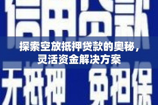沾化探索空放抵押贷款的奥秘，灵活资金解决方案