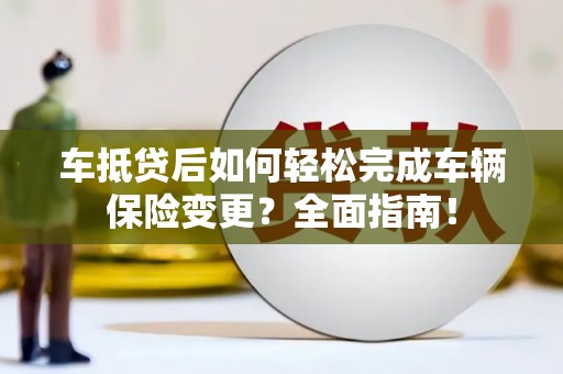 平坝车抵贷后如何轻松完成车辆保险变更？全面指南！