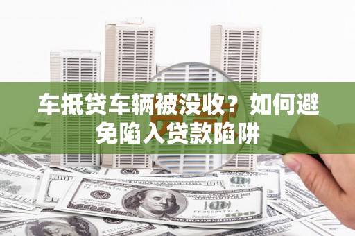 万载车抵贷车辆被没收？如何避免陷入贷款陷阱
