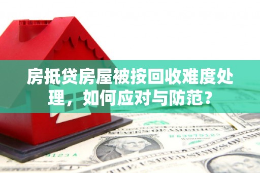 应县房抵贷房屋被按回收难度处理，如何应对与防范？