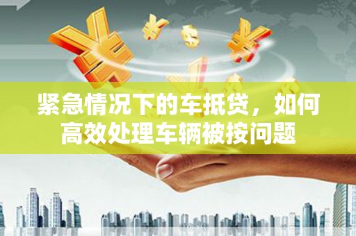 应县紧急情况下的车抵贷，如何高效处理车辆被按问题