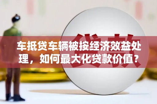 赤峰车抵贷车辆被按经济效益处理，如何最大化贷款价值？
