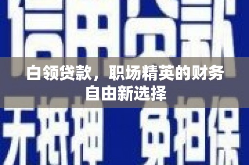 皋兰白领贷款，职场精英的财务自由新选择
