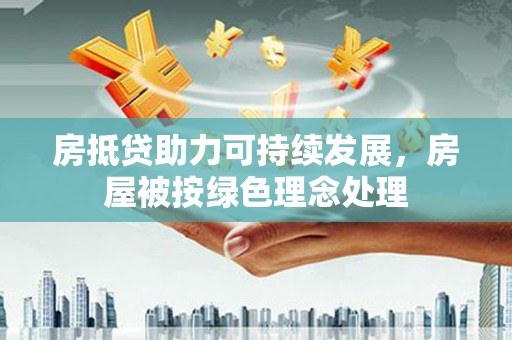 源汇房抵贷助力可持续发展，房屋被按绿色理念处理