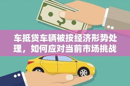 皋兰车抵贷车辆被按经济形势处理，如何应对当前市场挑战？