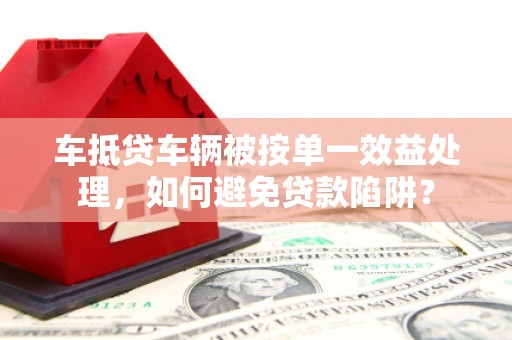 三峡车抵贷车辆被按单一效益处理，如何避免贷款陷阱？
