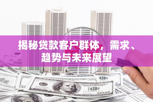 灵武揭秘贷款客户群体，需求、趋势与未来展望