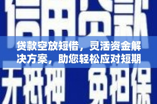 黄浦贷款空放短借，灵活资金解决方案，助您轻松应对短期财务需求