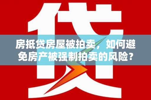 黄浦房抵贷房屋被拍卖，如何避免房产被强制拍卖的风险？