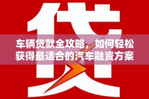 黄浦车辆贷款全攻略，如何轻松获得最适合的汽车融资方案