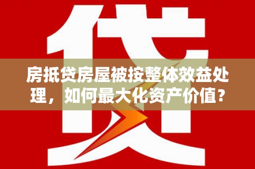 南溪房抵贷房屋被按整体效益处理，如何最大化资产价值？