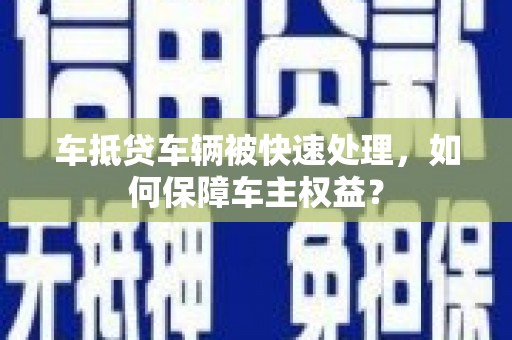 惠城车抵贷车辆被快速处理，如何保障车主权益？