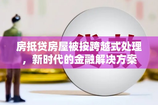 江岸房抵贷房屋被按跨越式处理，新时代的金融解决方案
