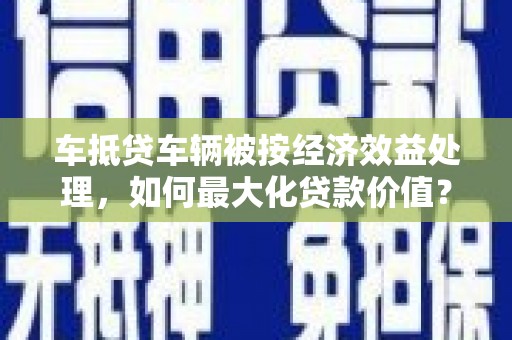 文县车抵贷车辆被按经济效益处理，如何最大化贷款价值？