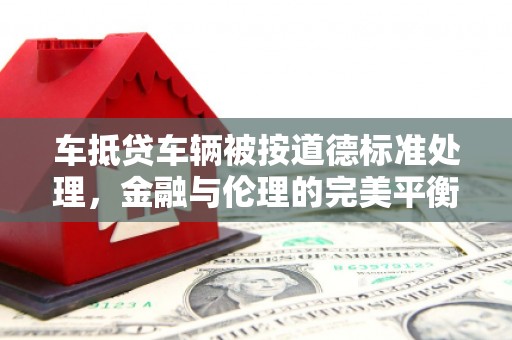 江岸车抵贷车辆被按道德标准处理，金融与伦理的完美平衡