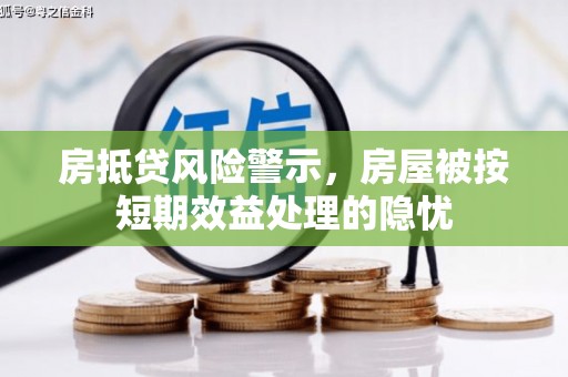 高坪房抵贷风险警示，房屋被按短期效益处理的隐忧
